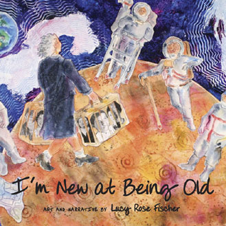 I'm New at Being Old -- art and narrative by Lucy Rose Fischer